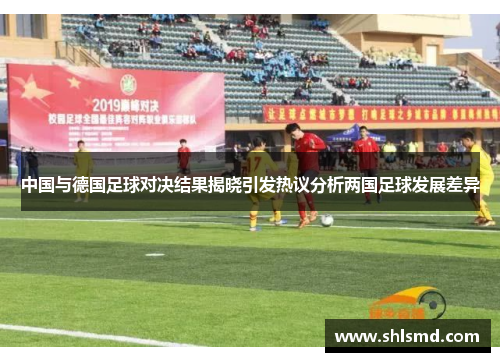 中国与德国足球对决结果揭晓引发热议分析两国足球发展差异